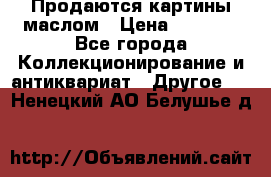 Продаются картины маслом › Цена ­ 8 340 - Все города Коллекционирование и антиквариат » Другое   . Ненецкий АО,Белушье д.